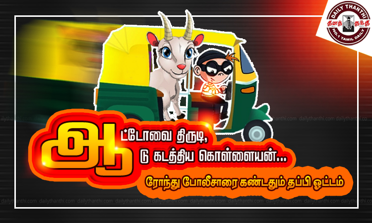 ஆட்டோவை திருடி, ஆடு கடத்திய கொள்ளையன்... ரோந்து போலீசாரை கண்டதும் தப்பி ஓட்டம்